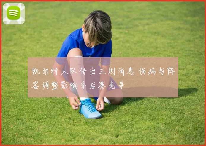 凯尔特人队传出三则消息 伤病与阵容调整影响季后赛竞争