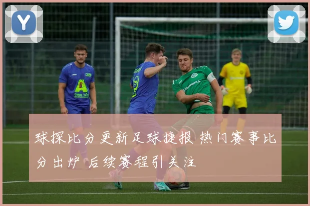 球探比分更新足球捷报 热门赛事比分出炉 后续赛程引关注