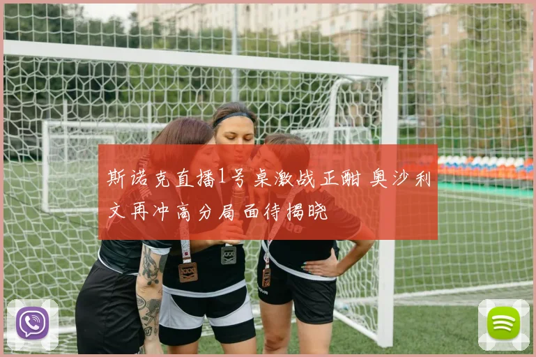 斯诺克直播1号桌激战正酣 奥沙利文再冲高分局面待揭晓