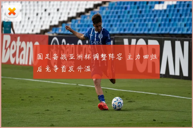国足备战亚洲杯调整阵容 主力回归后竞争首发升温