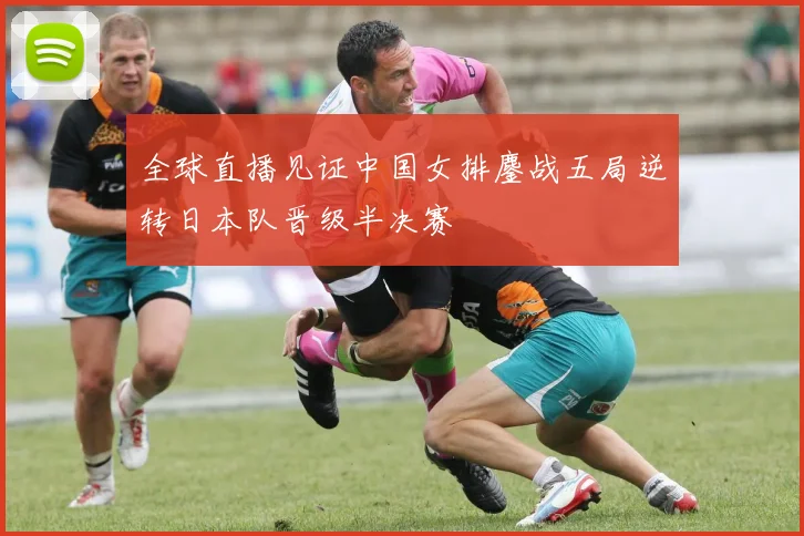 全球直播见证中国女排鏖战五局逆转日本队晋级半决赛