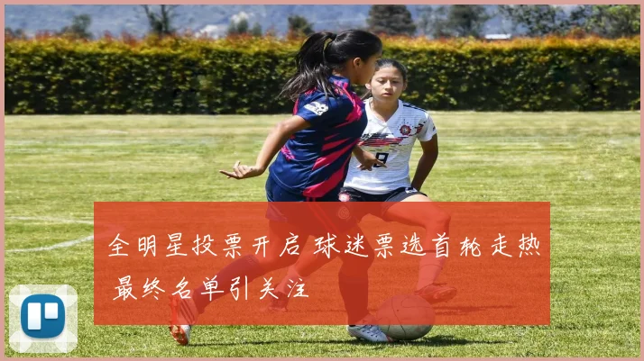 全明星投票开启 球迷票选首轮走热 最终名单引关注