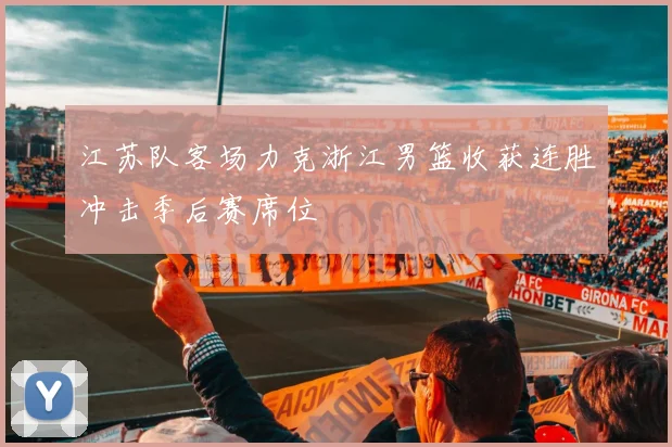 江苏队客场力克浙江男篮收获连胜冲击季后赛席位