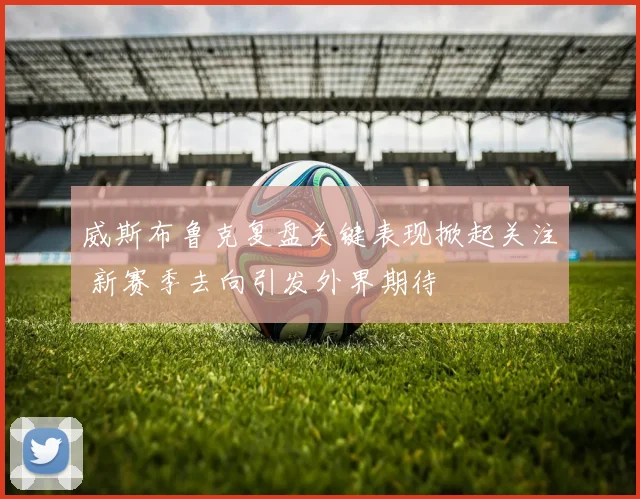威斯布鲁克复盘关键表现掀起关注 新赛季去向引发外界期待