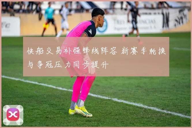 快船交易补强锋线阵容 新赛季轮换与争冠压力同步提升