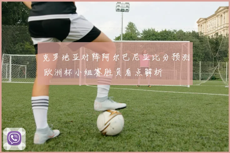 克罗地亚对阵阿尔巴尼亚比分预测 欧洲杯小组赛胜负看点解析