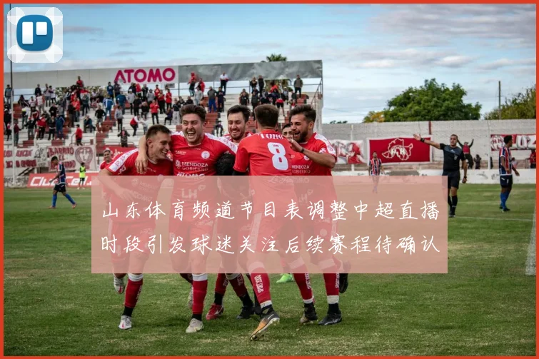 山东体育频道节目表调整中超直播时段引发球迷关注后续赛程待确认