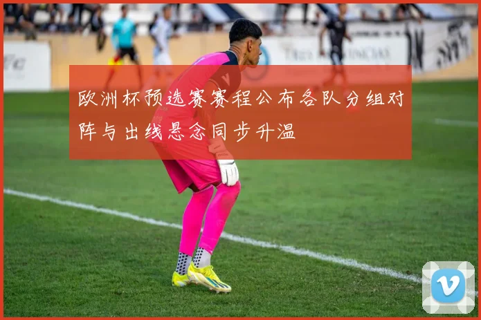 欧洲杯预选赛赛程公布各队分组对阵与出线悬念同步升温