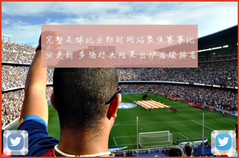 完整足球比分即时网站聚焦赛事比分更新 多场对决结果出炉后续排名受关注
