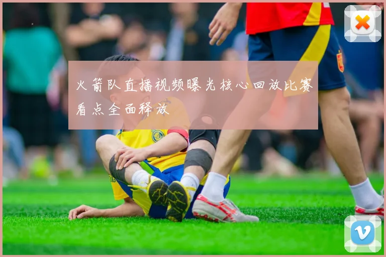 火箭队直播视频曝光核心回放比赛看点全面释放