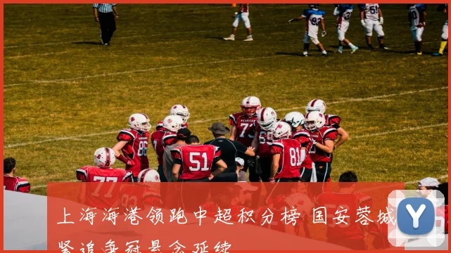 上海海港领跑中超积分榜 国安蓉城紧追争冠悬念延续