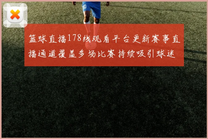 篮球直播178线观看平台更新赛事直播通道覆盖多场比赛持续吸引球迷关注