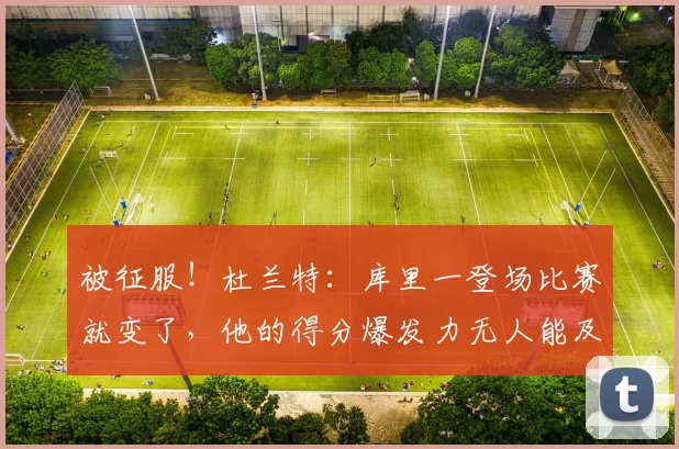 被征服！杜兰特：库里一登场比赛就变了，他的得分爆发力无人能及