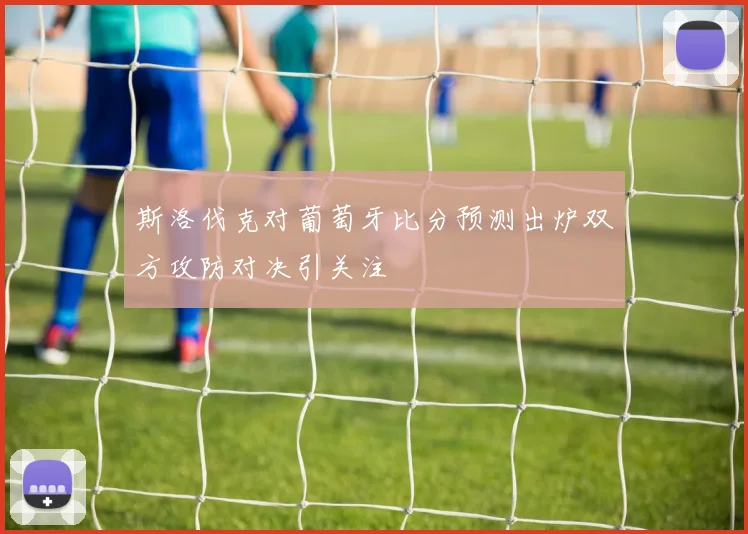 斯洛伐克对葡萄牙比分预测出炉双方攻防对决引关注