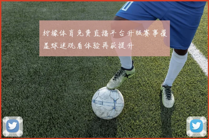柠檬体育免费直播平台升级赛事覆盖球迷观看体验再获提升