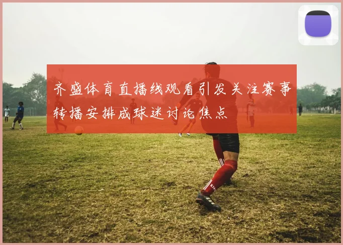 齐盛体育直播线观看引发关注赛事转播安排成球迷讨论焦点