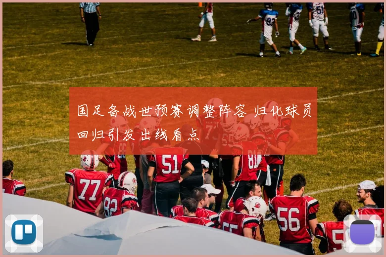 国足备战世预赛调整阵容 归化球员回归引发出线看点