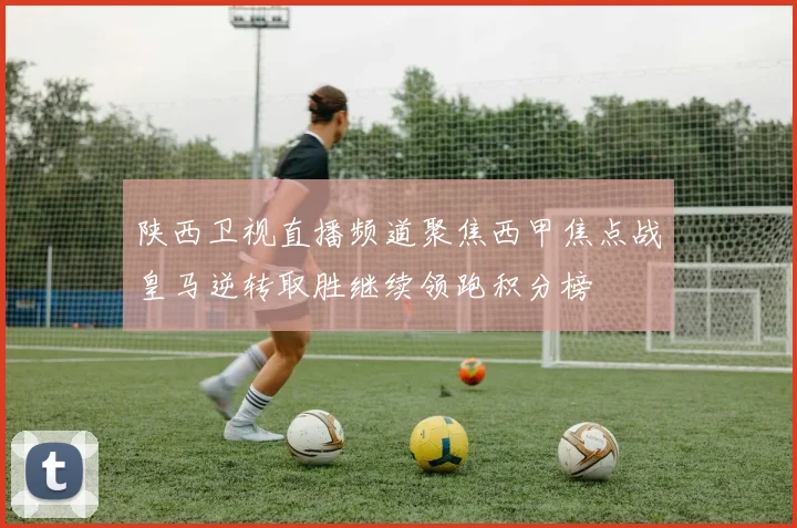 陕西卫视直播频道聚焦西甲焦点战皇马逆转取胜继续领跑积分榜