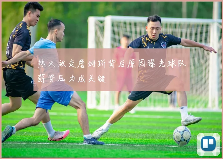 热火放走詹姆斯背后原因曝光球队薪资压力成关键